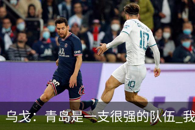 乌戈：青岛是一支很强的队伍 我们两队一直是激烈的对手