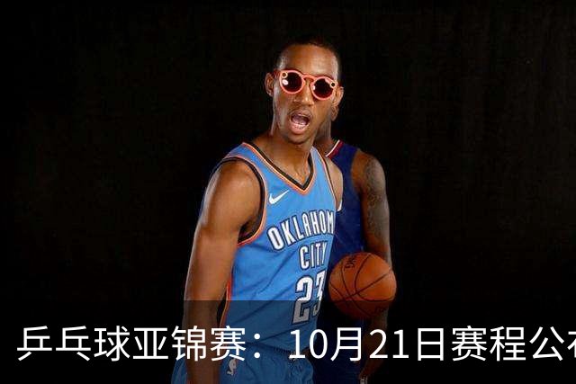 乒乓球亚锦赛：10月21日赛程公布！国乒多人登场，林诗栋有望出战