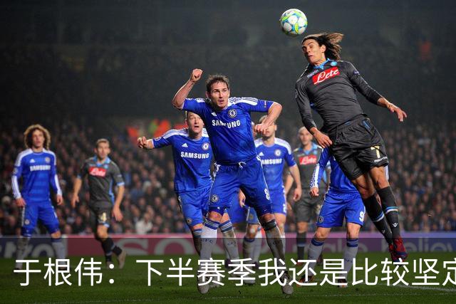 于根伟：下半赛季我还是比较坚定，很幸运所有的决策都是正确的