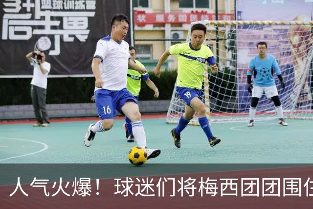 人气火爆！球迷们将梅西团团围住，他为大家签名留念