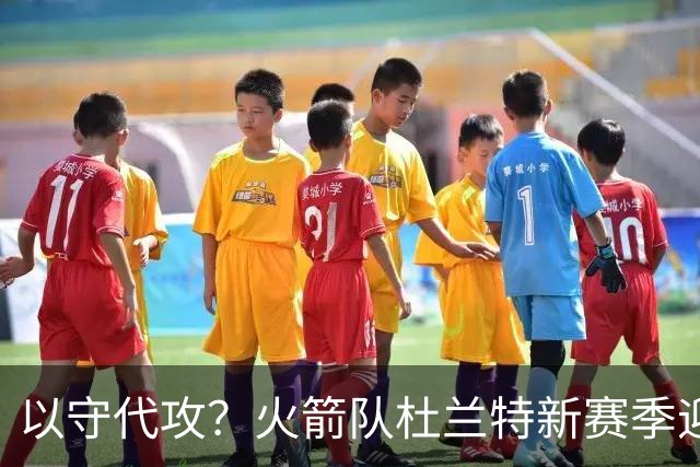 以守代攻？火箭队杜兰特新赛季迎转型：得分或难及26分，两项数据迎上涨