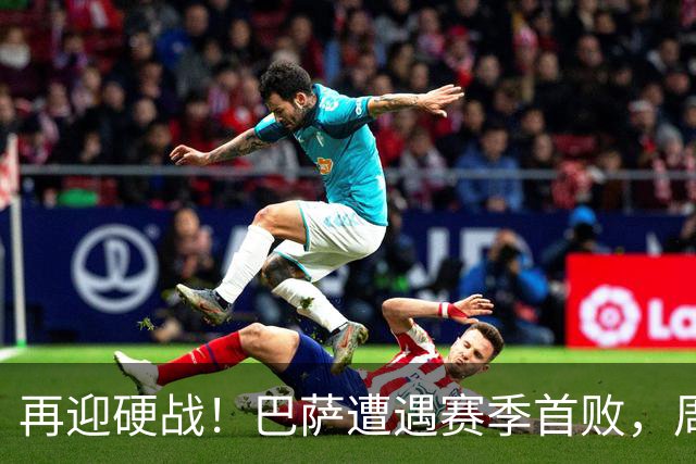 再迎硬战！巴萨遭遇赛季首败，周末将主场迎战皇马