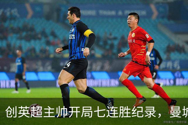 创英超主帅开局七连胜纪录，曼城险胜背后代价何其沉重？