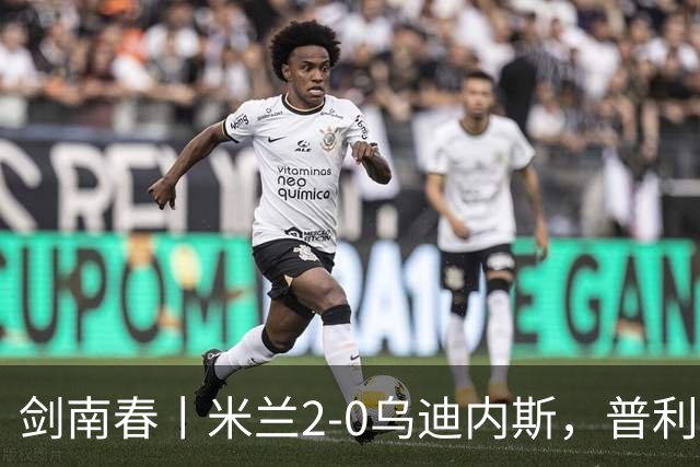 剑南春丨米兰2-0乌迪内斯，普利希奇闪击，哈钦森补射建功