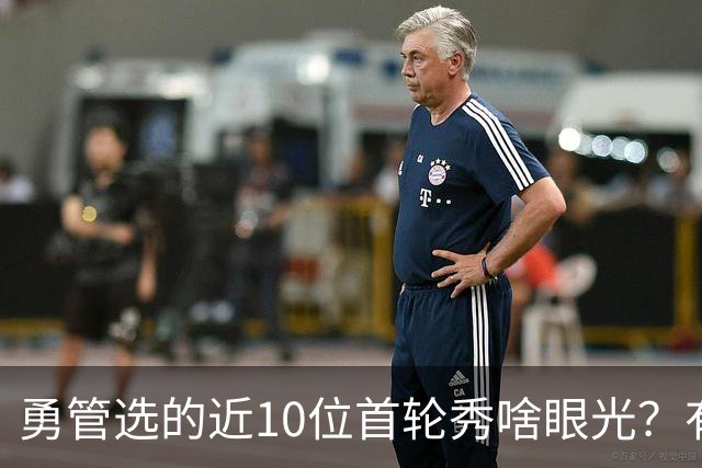 勇管选的近10位首轮秀啥眼光？有即战力&好苗子 榜眼成伤仲永代表