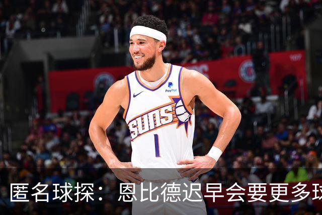 匿名球探：恩比德迟早会要更多球权，可能因此不积极防守