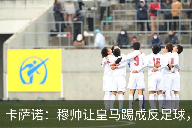 卡萨诺：穆帅让皇马踢成反足球，无法接受皇马踢得像那不勒斯