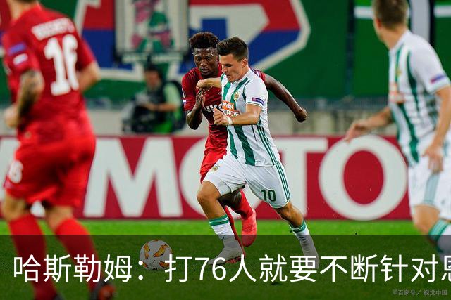 哈斯勒姆：打76人就要不断针对恩比德&老詹 迫使他们陷入犯规麻烦