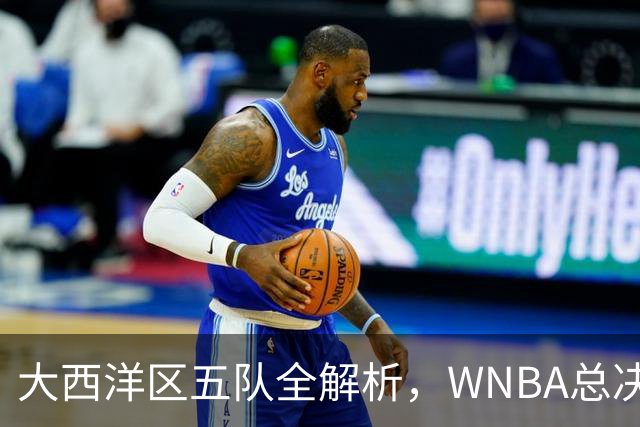 大西洋区五队全解析，WNBA总决赛前瞻上线