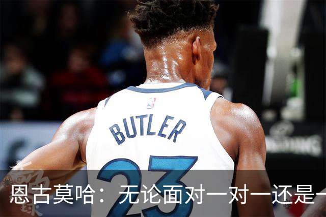 恩古莫哈：无论面对一对一还是一对二，我都会坚决突破