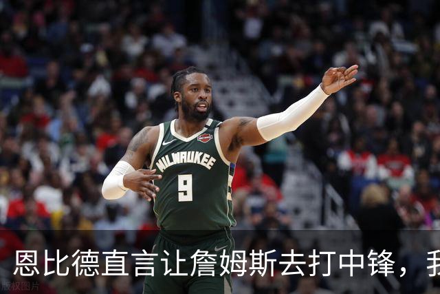 恩比德直言让詹姆斯去打中锋，我在外线投三分，这样球队才能夺冠