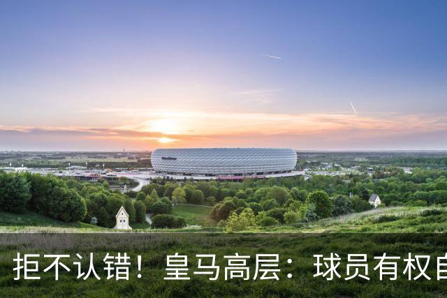 拒不认错！皇马高层：球员有权自由表达个人看法！中国赞助商没撤！