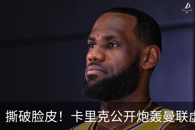 撕破脸皮！卡里克公开炮轰曼联虚假团结，一针见血点破球队最大病根