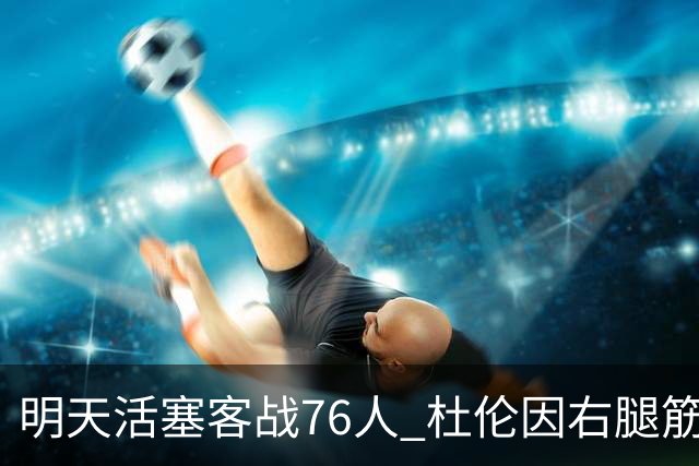 明天活塞客战76人 杜伦因右腿筋拉伤缺阵 奥萨尔出战成疑