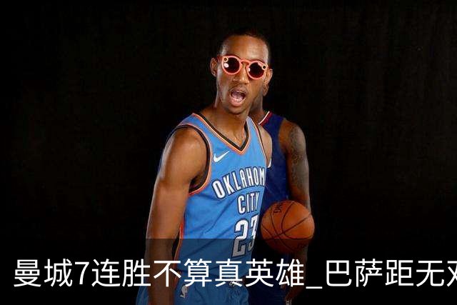 曼城7连胜不算真英雄 巴萨距无双王者还差巴黎皇马验货