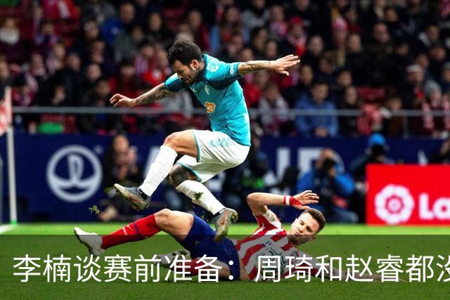 李楠谈赛前准备：周琦和赵睿都没事，应该今天都可以比赛