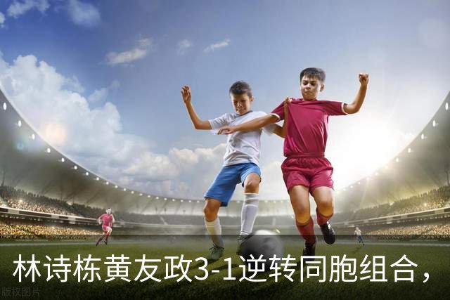 林诗栋/黄友政3-1逆转同胞组合，勇夺亚乒赛男双冠军