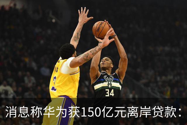 消息称华为获150亿元离岸贷款：自2020年以来首次获得离岸银团贷款