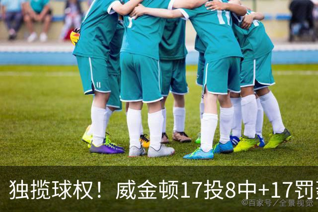 独揽球权！威金顿17投8中+17罚轰26分 末节被轰3-16接近隐身