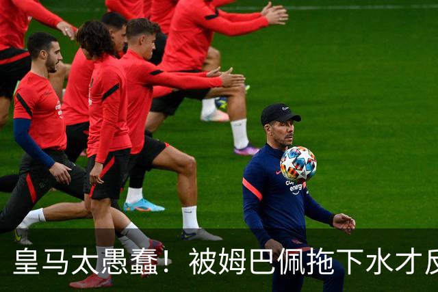 皇马太愚蠢！被姆巴佩拖下水才反应过来，向钱低头道歉，太没诚意