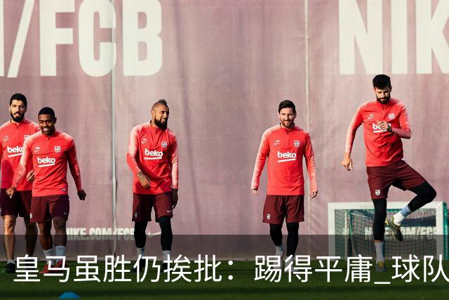 皇马虽胜仍挨批：踢得平庸 球队就靠这3人生存