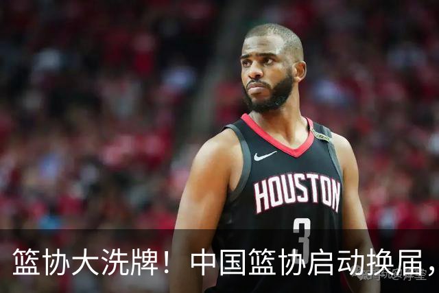 篮协大洗牌！中国篮协启动换届，郭振明离任，四大候选谁能上位？