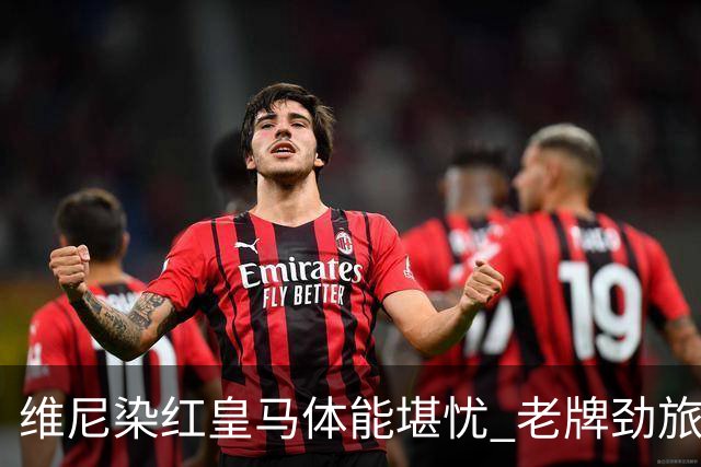 维尼染红皇马体能堪忧 老牌劲旅难逃18年厄运