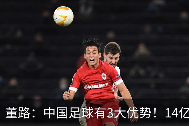 董路：中国足球有3大优势！14亿人口+身体素质 五千年中华文明