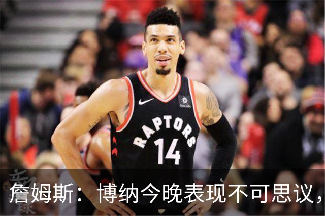 詹姆斯：博纳今晚表现不可思议，他的活力拼劲帮助很大