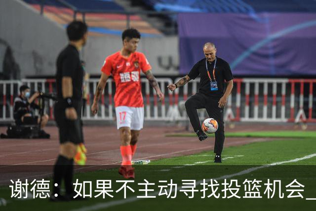 谢德：如果不主动寻找投篮机会 我就会成为球队进攻端的负担