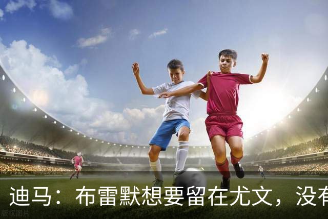 迪马：布雷默想要留在尤文，没有任何证据证明他在和勒沃库森谈判