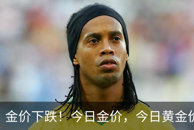 金价下跌！今日金价，今日黄金价格多少钱一克
