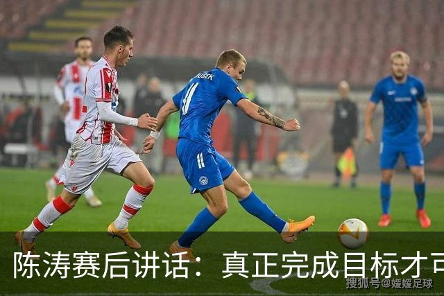 陈涛赛后讲话：真正完成目标才可以放开庆祝，现在还远远没到