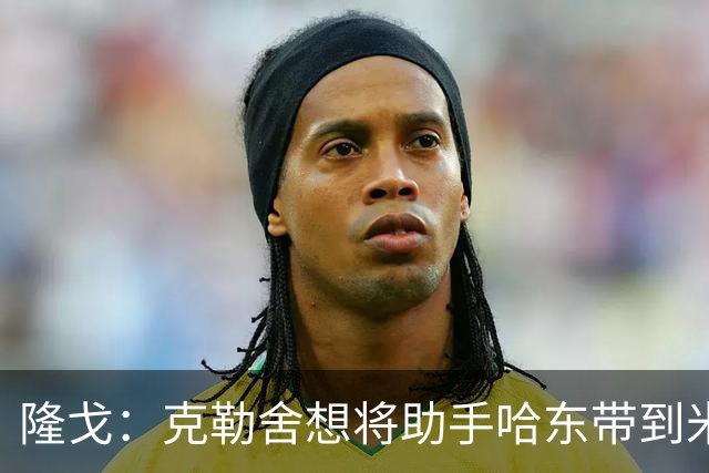 隆戈：克勒舍想将助手哈东带到米兰，但法兰克福希望留下后者