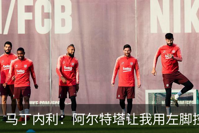 马丁内利：阿尔特塔让我用左脚控球