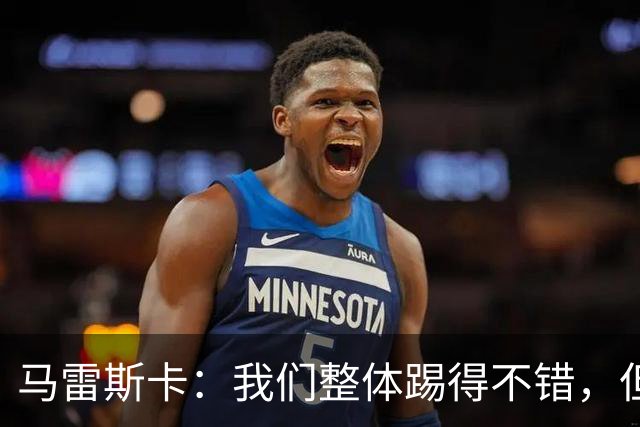 马雷斯卡：我们整体踢得不错，但丢球时或许可以做得更好