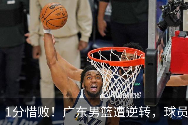 1分惜败！广东男篮遭逆转，球员打分，2人低迷，4人合格，2人优秀