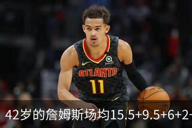 42岁的詹姆斯场均15.5+9.5+6+2+1，他到底什么时候才会老？