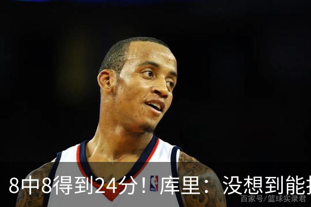 8中8得到24分！库里：没想到能投篮全中 防守积极是赢球关键