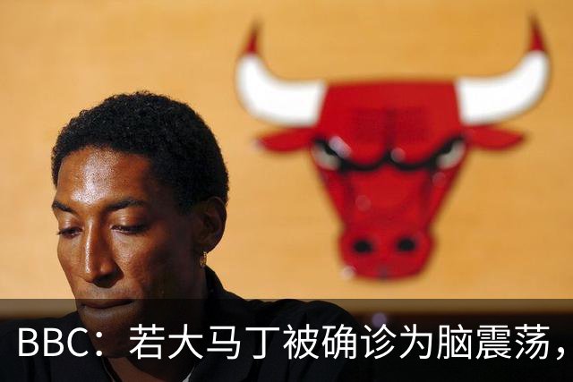 BBC：若大马丁被确诊为脑震荡，他将缺阵两周无缘出战热刺、曼联