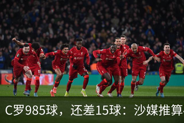 C罗985球，还差15球：沙媒推算4个半月撞线千球