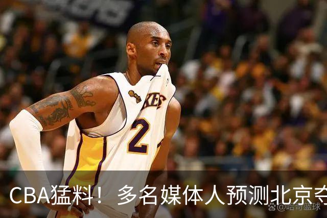 CBA猛料！多名媒体人预测北京夺冠，弗格阿祖随广东出征，拉塞尔被评100分