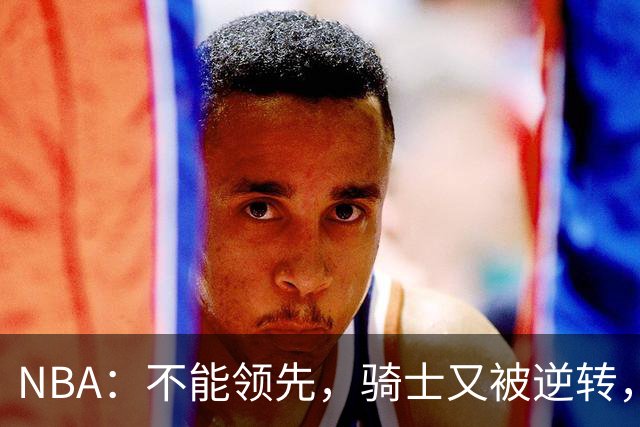NBA：不能领先，骑士又被逆转，看了比赛都知道，哈登不背锅